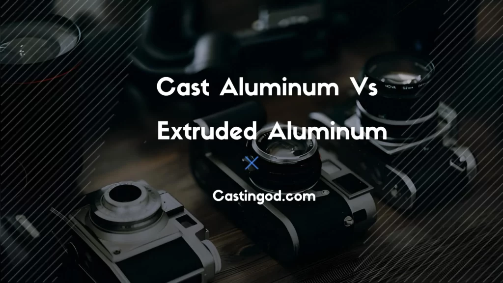 cast aluminum vs extruded aluminum